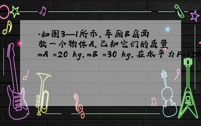 ．如图3—1所示,车厢B底面放一个物体A,已知它们的质量mA =20 kg,mB =30 kg,在水平力F＝120 N作