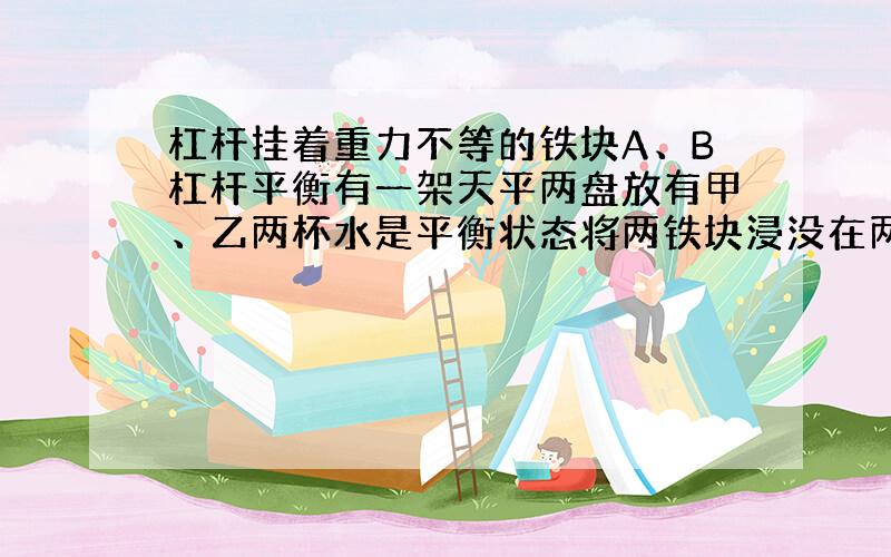 杠杆挂着重力不等的铁块A、B杠杆平衡有一架天平两盘放有甲、乙两杯水是平衡状态将两铁块浸没在两杯水中此