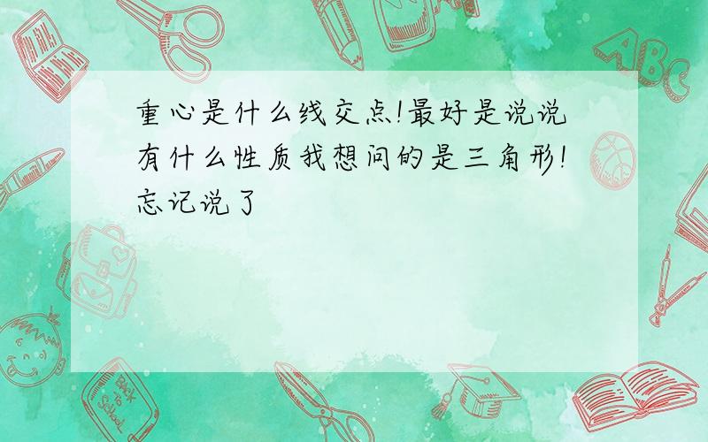 重心是什么线交点!最好是说说有什么性质我想问的是三角形!忘记说了