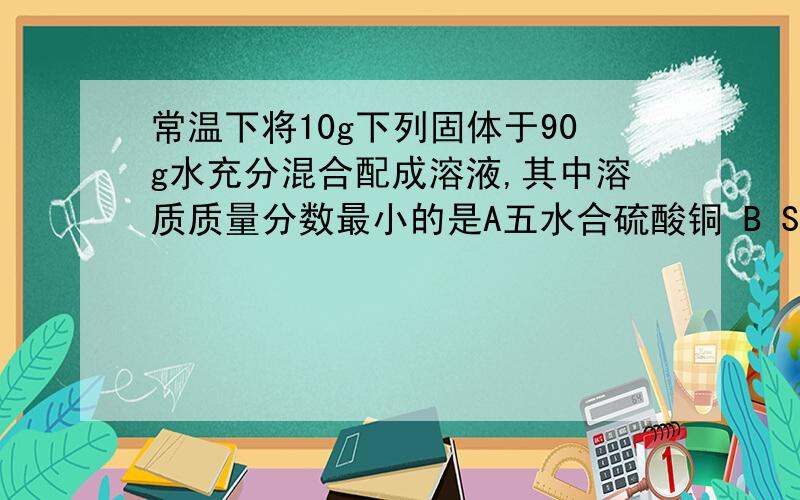 常温下将10g下列固体于90g水充分混合配成溶液,其中溶质质量分数最小的是A五水合硫酸铜 B SO3 C氧化钙DNAC