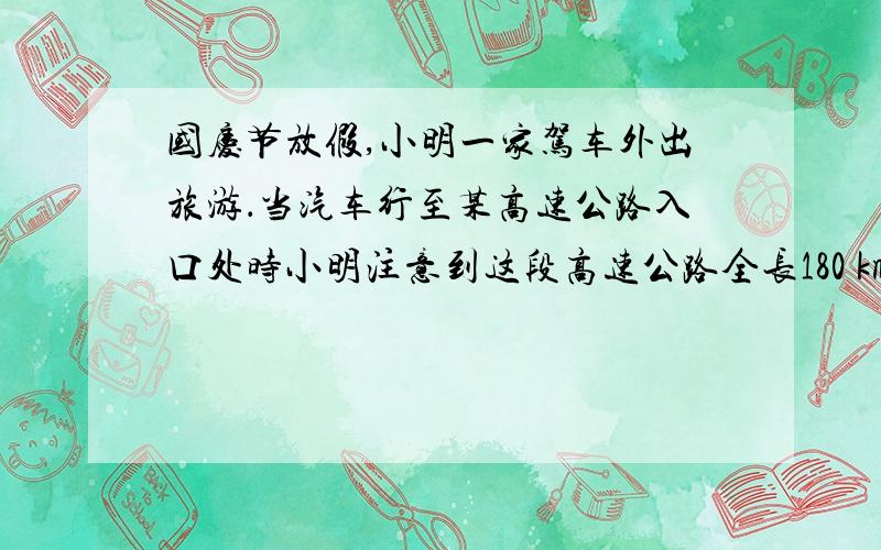 国庆节放假,小明一家驾车外出旅游．当汽车行至某高速公路入口处时小明注意到这段高速公路全长180 km行驶