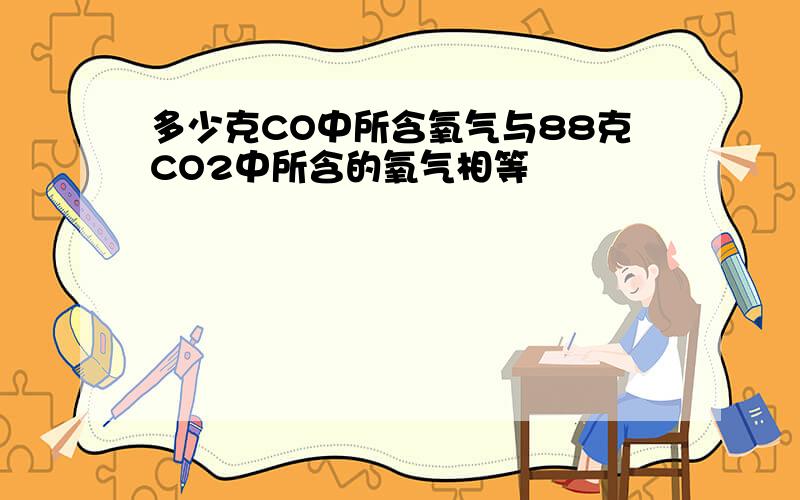 多少克CO中所含氧气与88克CO2中所含的氧气相等