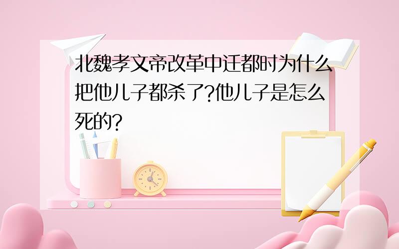 北魏孝文帝改革中迁都时为什么把他儿子都杀了?他儿子是怎么死的?