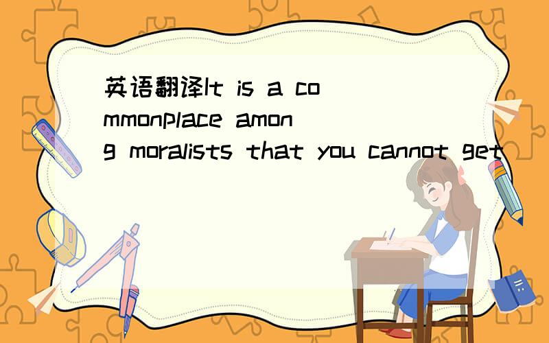 英语翻译It is a commonplace among moralists that you cannot get