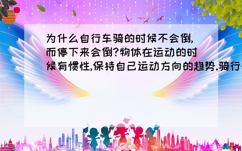 为什么自行车骑的时候不会倒,而停下来会倒?物体在运动的时候有惯性,保持自己运动方向的趋势.骑行时,...