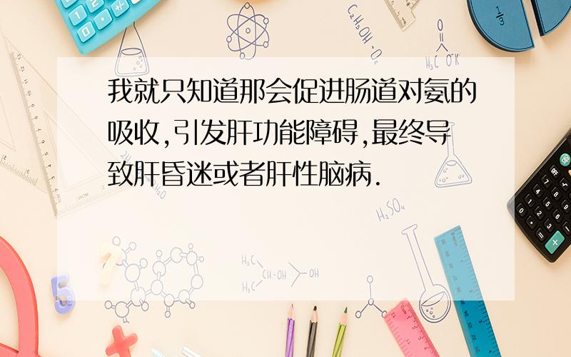 我就只知道那会促进肠道对氨的吸收,引发肝功能障碍,最终导致肝昏迷或者肝性脑病.