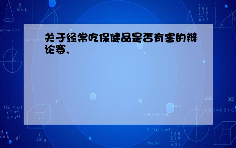 关于经常吃保健品是否有害的辩论赛,