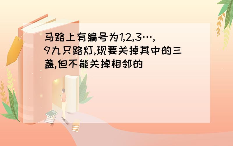 马路上有编号为1,2,3…,9九只路灯,现要关掉其中的三盏,但不能关掉相邻的