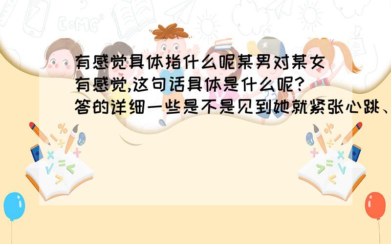 有感觉具体指什么呢某男对某女有感觉,这句话具体是什么呢?答的详细一些是不是见到她就紧张心跳、见不到就想她?看到与自己心上