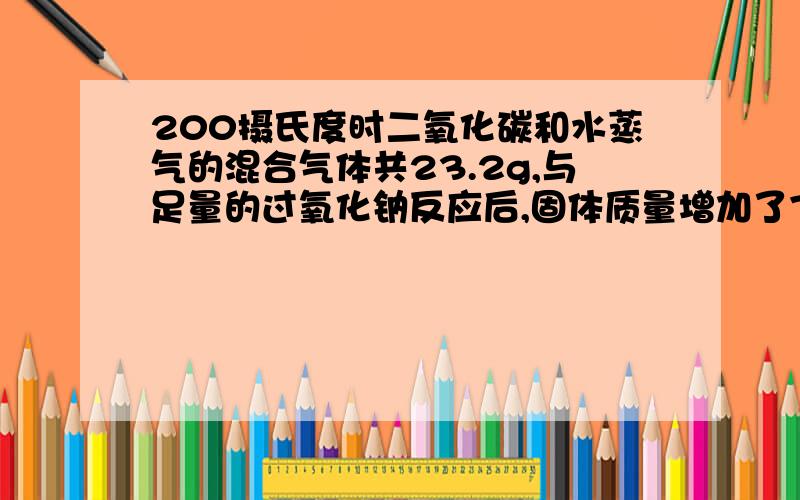 200摄氏度时二氧化碳和水蒸气的混合气体共23.2g,与足量的过氧化钠反应后,固体质量增加了7.2g则原混合气