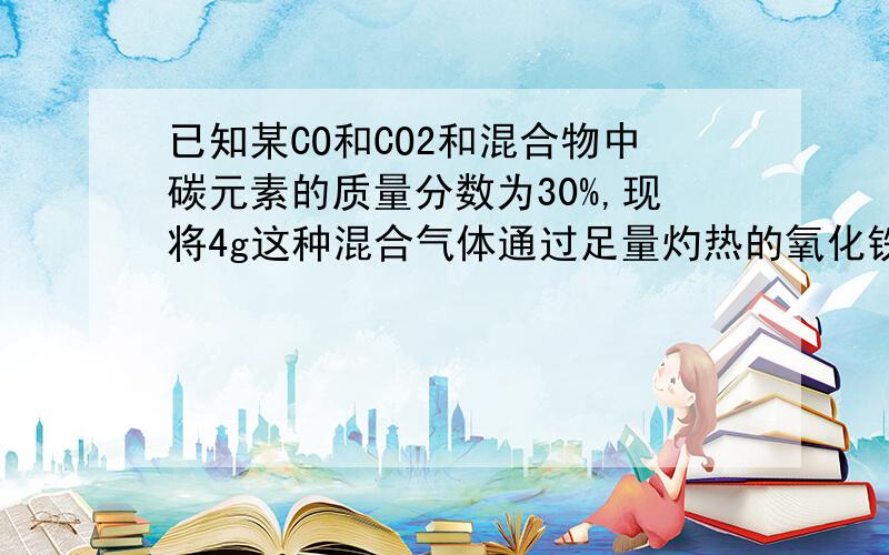 已知某CO和CO2和混合物中碳元素的质量分数为30%,现将4g这种混合气体通过足量灼热的氧化铁,并将所得气体全部通入足量