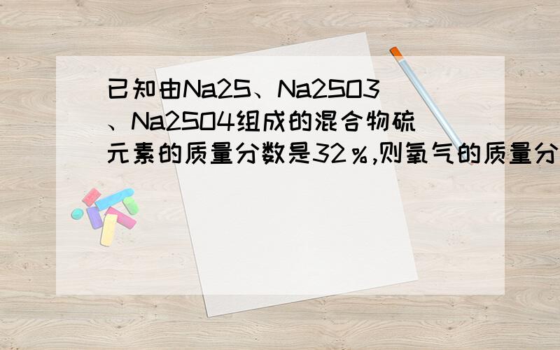 已知由Na2S、Na2SO3、Na2SO4组成的混合物硫元素的质量分数是32％,则氧气的质量分数为（ ）.