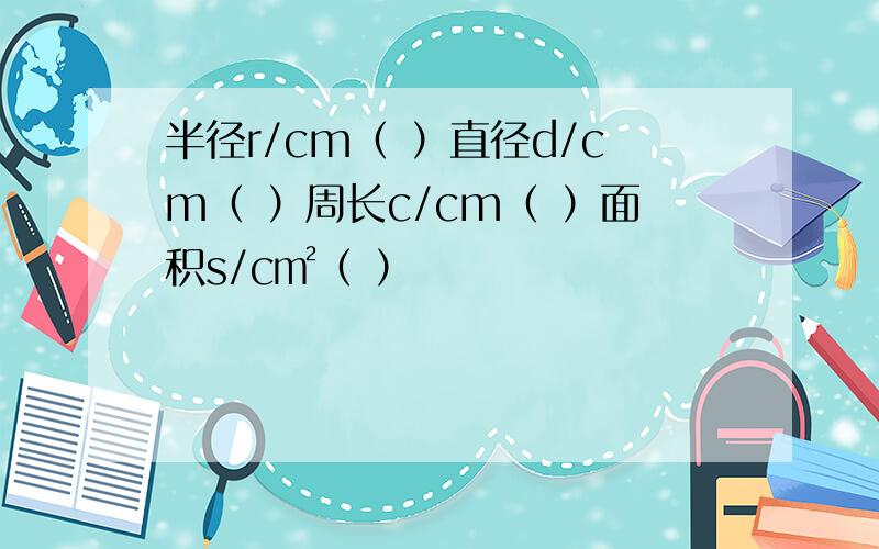 半径r/cm（ ）直径d/cm（ ）周长c/cm（ ）面积s/c㎡（ ）