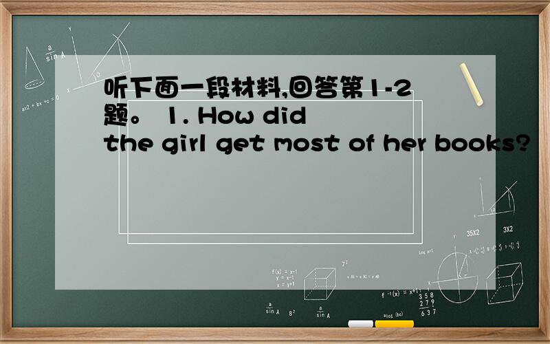 听下面一段材料,回答第1-2题。 1. How did the girl get most of her books?