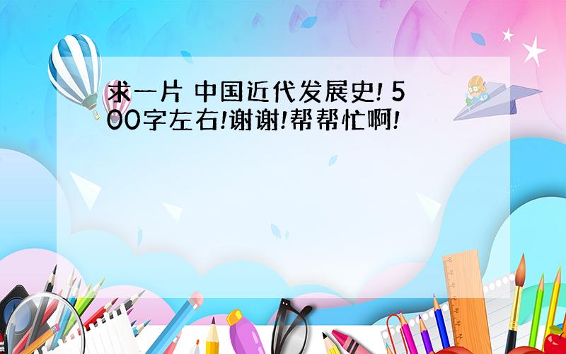 求一片 中国近代发展史! 500字左右!谢谢!帮帮忙啊!