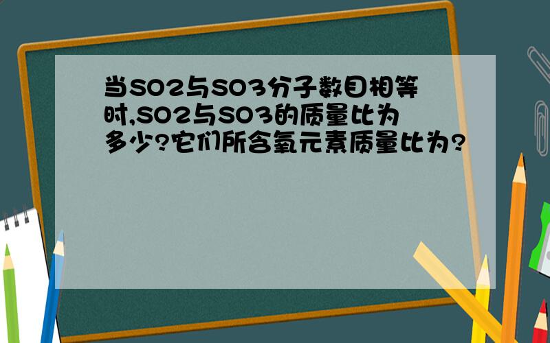 当SO2与SO3分子数目相等时,SO2与SO3的质量比为多少?它们所含氧元素质量比为?