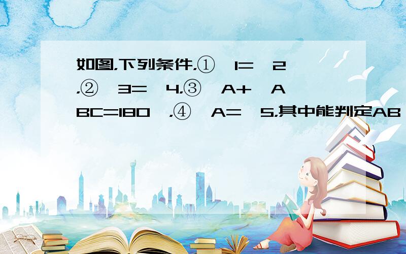 如图，下列条件，①∠1=∠2，②∠3=∠4，③∠A+∠ABC=180°，④∠A=∠5，其中能判定AB∥DC的条件有（