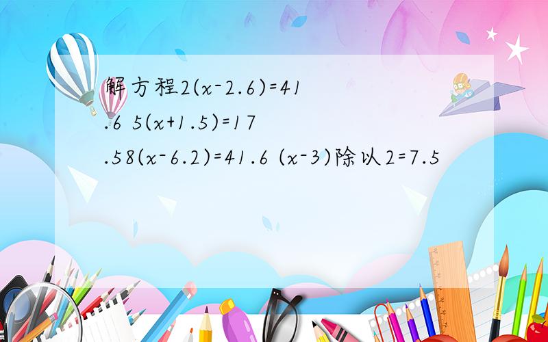 解方程2(x-2.6)=41.6 5(x+1.5)=17.58(x-6.2)=41.6 (x-3)除以2=7.5