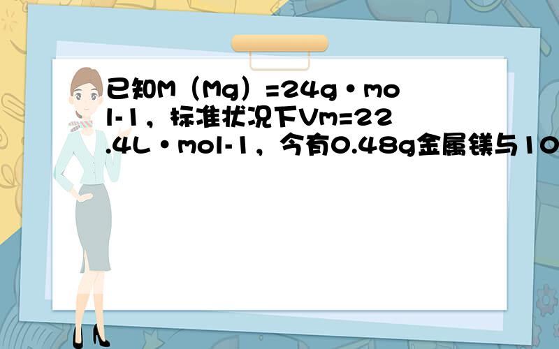 已知M（Mg）=24g•mol-1，标准状况下Vm=22.4L•mol-1，今有0.48g金属镁与10mL盐酸反应，计算