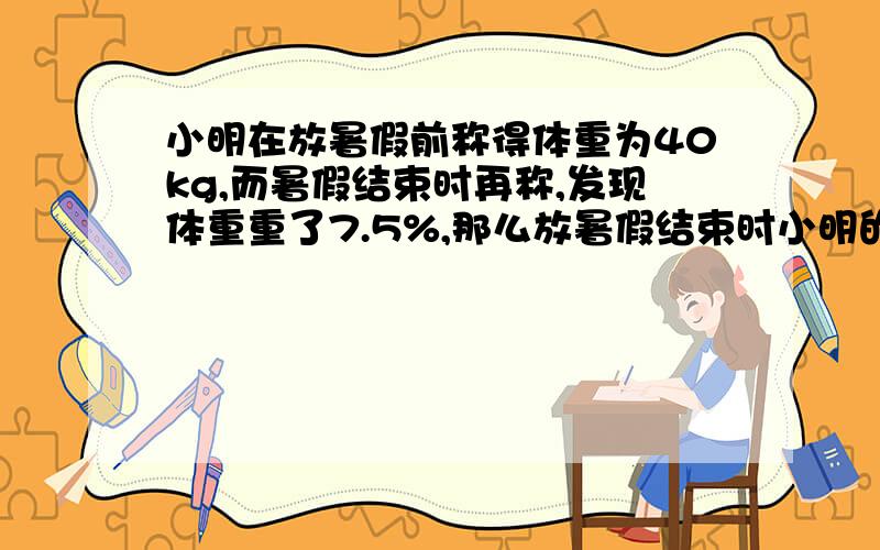小明在放暑假前称得体重为40kg,而暑假结束时再称,发现体重重了7.5%,那么放暑假结束时小明的体重?千克?