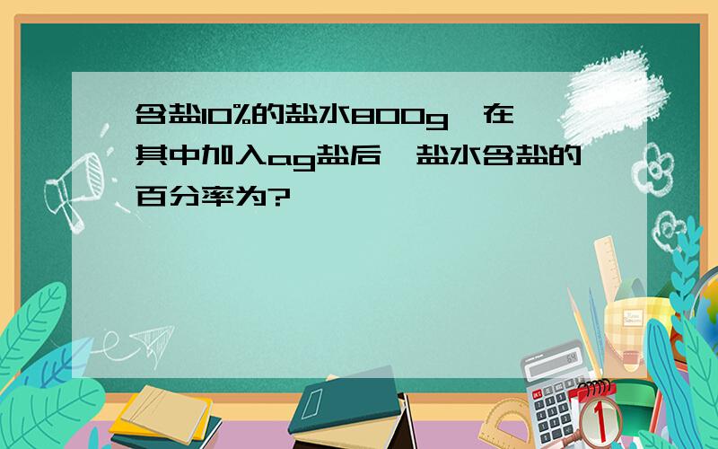 含盐10%的盐水800g,在其中加入ag盐后,盐水含盐的百分率为?