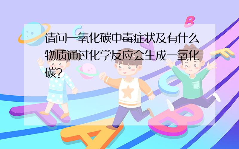 请问一氧化碳中毒症状及有什么物质通过化学反应会生成一氧化碳?