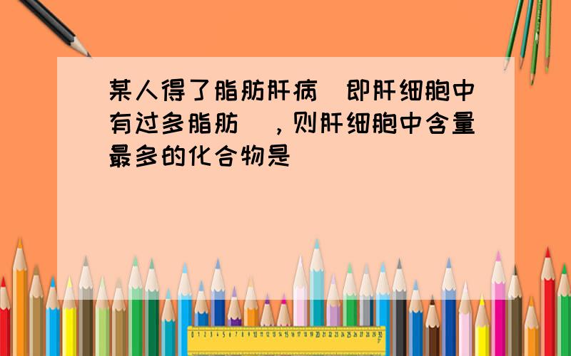 某人得了脂肪肝病（即肝细胞中有过多脂肪），则肝细胞中含量最多的化合物是（　　）