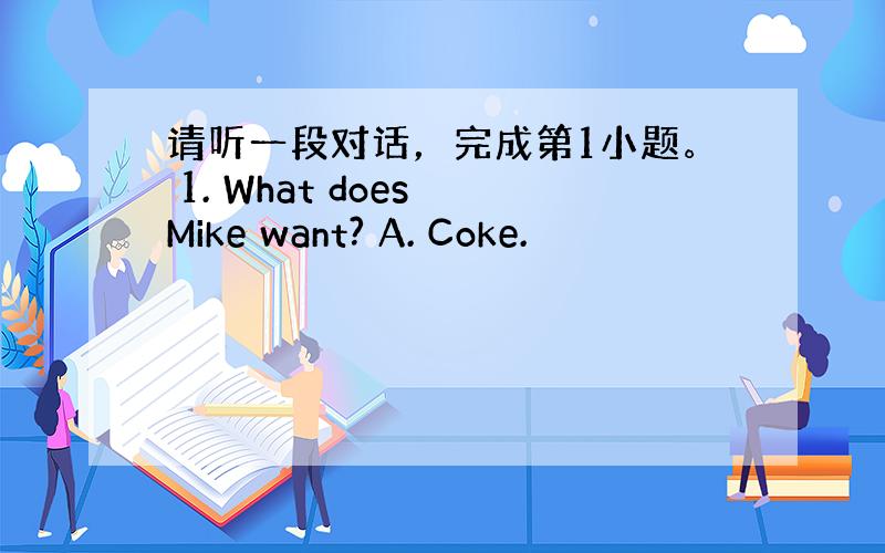 请听一段对话，完成第1小题。 1. What does Mike want? A. Coke.