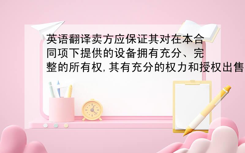 英语翻译卖方应保证其对在本合同项下提供的设备拥有充分、完整的所有权,其有充分的权力和授权出售本合同项下的设备.卖方在本合