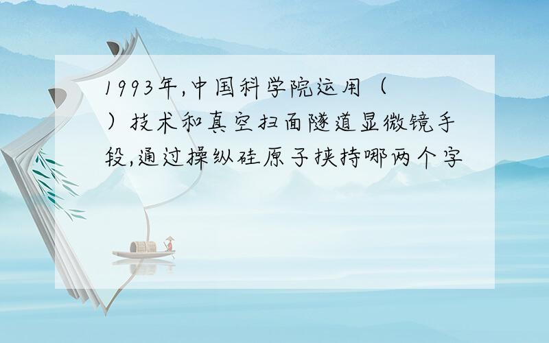 1993年,中国科学院运用（）技术和真空扫面隧道显微镜手段,通过操纵硅原子挟持哪两个字