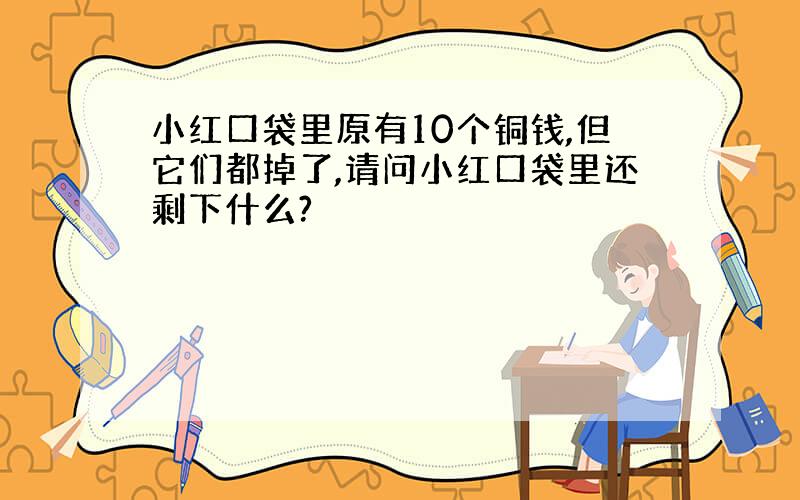 小红口袋里原有10个铜钱,但它们都掉了,请问小红口袋里还剩下什么?