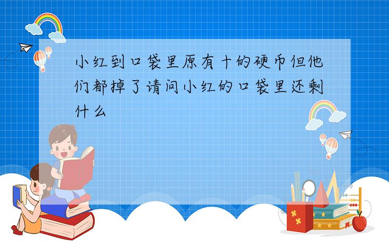 小红到口袋里原有十的硬币但他们都掉了请问小红的口袋里还剩什么