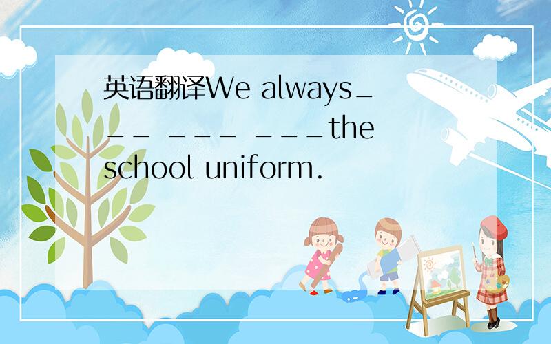 英语翻译We always___ ___ ___the school uniform.