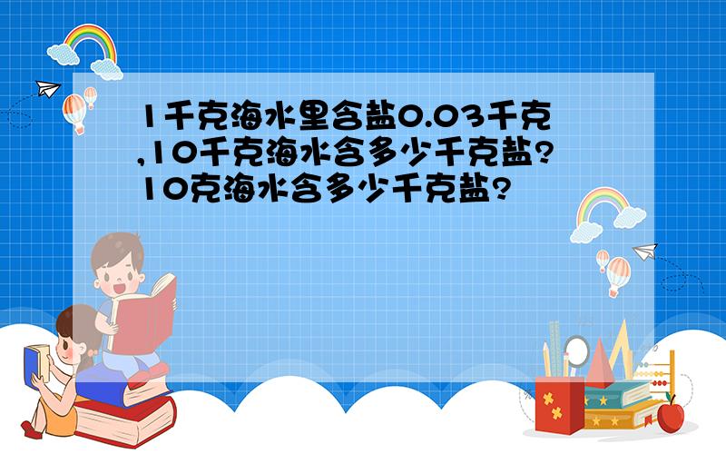 1千克海水里含盐0.03千克,10千克海水含多少千克盐?10克海水含多少千克盐?