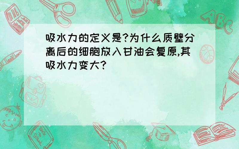 吸水力的定义是?为什么质壁分离后的细胞放入甘油会复原,其吸水力变大?