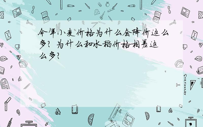 今年小麦价格为什么会降价这么多? 为什么和水稻价格相差这么多?