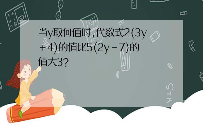 当y取何值时,代数式2(3y＋4)的值比5(2y－7)的值大3?