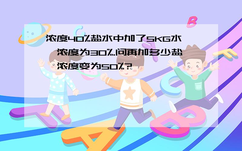 浓度40%盐水中加了5KG水,浓度为30%.问再加多少盐,浓度变为50%?