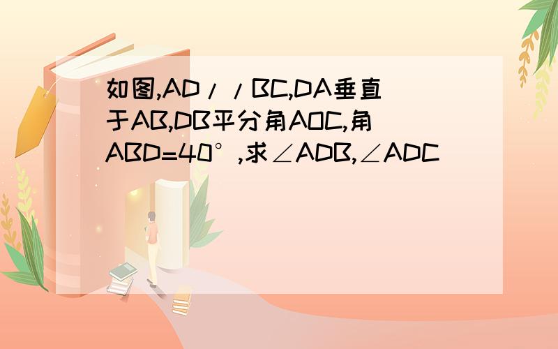 如图,AD//BC,DA垂直于AB,DB平分角AOC,角ABD=40°,求∠ADB,∠ADC