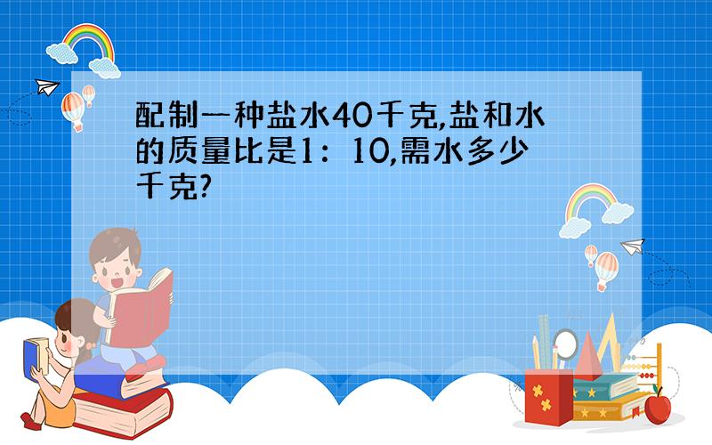 配制一种盐水40千克,盐和水的质量比是1：10,需水多少千克?