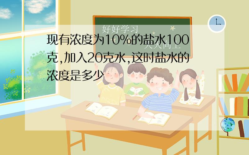 现有浓度为10%的盐水100克,加入20克水,这时盐水的浓度是多少