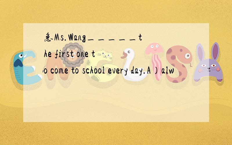 急Ms.Wang_____the first one to come to school every day.A）alw