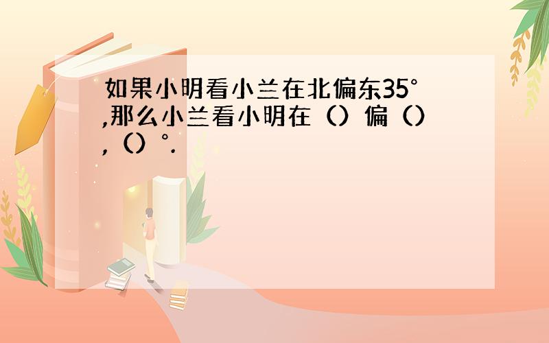 如果小明看小兰在北偏东35°,那么小兰看小明在（）偏（）,（）°.