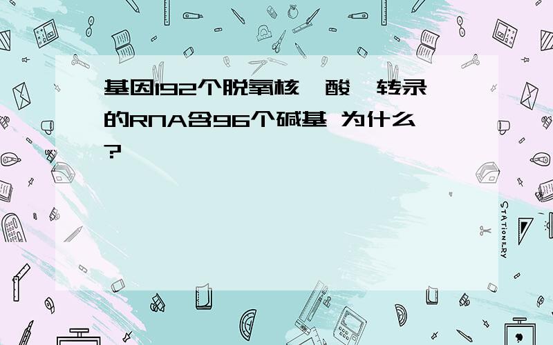 基因192个脱氧核苷酸,转录的RNA含96个碱基 为什么?