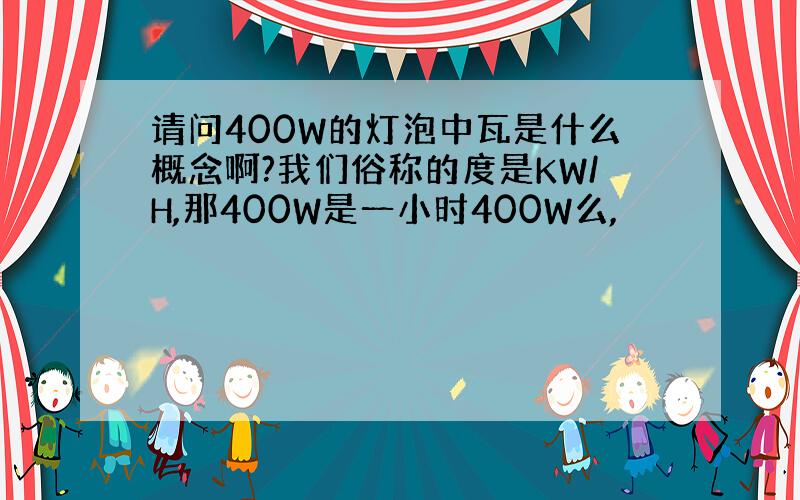 请问400W的灯泡中瓦是什么概念啊?我们俗称的度是KW/H,那400W是一小时400W么,