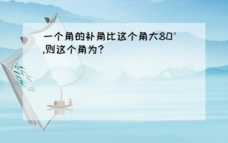 一个角的补角比这个角大80°,则这个角为?