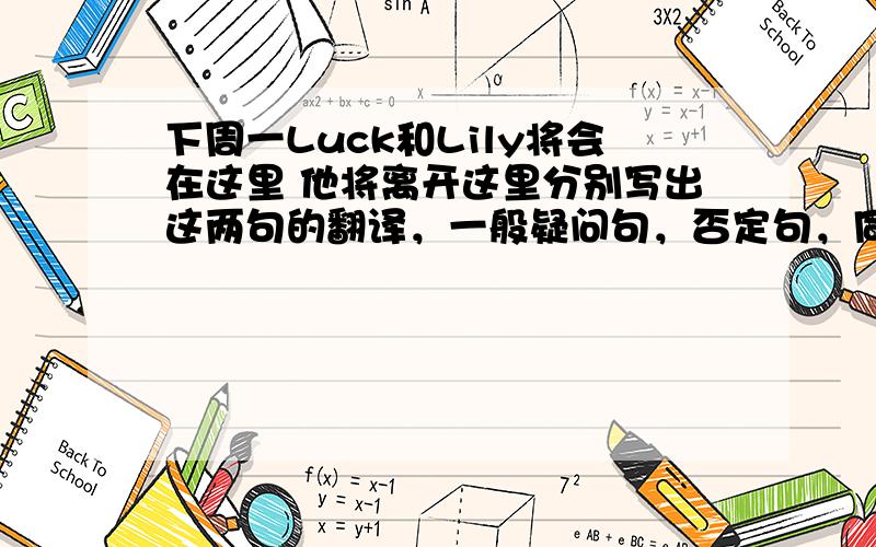 下周一Luck和Lily将会在这里 他将离开这里分别写出这两句的翻译，一般疑问句，否定句，同义句第