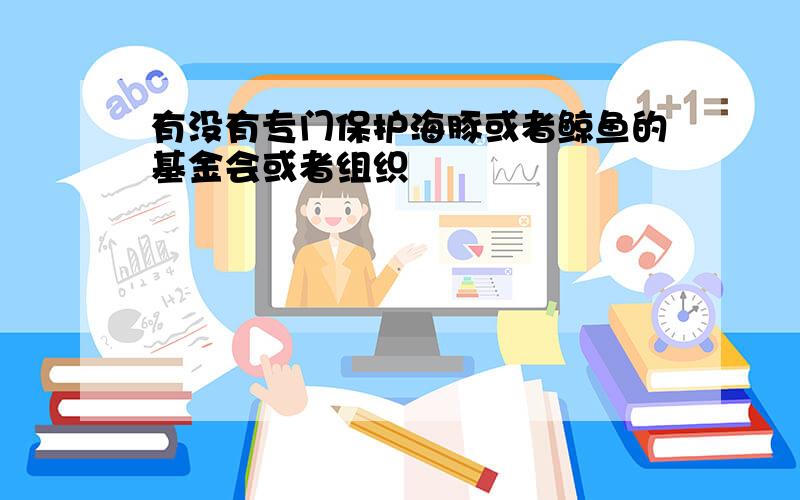 有没有专门保护海豚或者鲸鱼的基金会或者组织