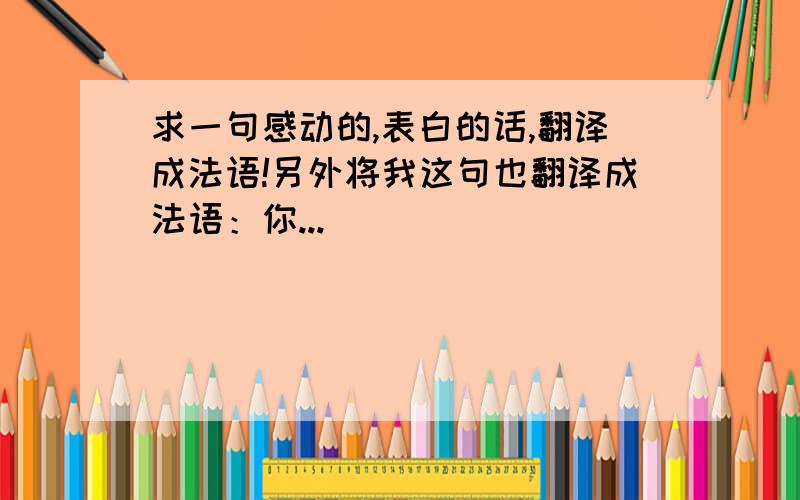 求一句感动的,表白的话,翻译成法语!另外将我这句也翻译成法语：你...