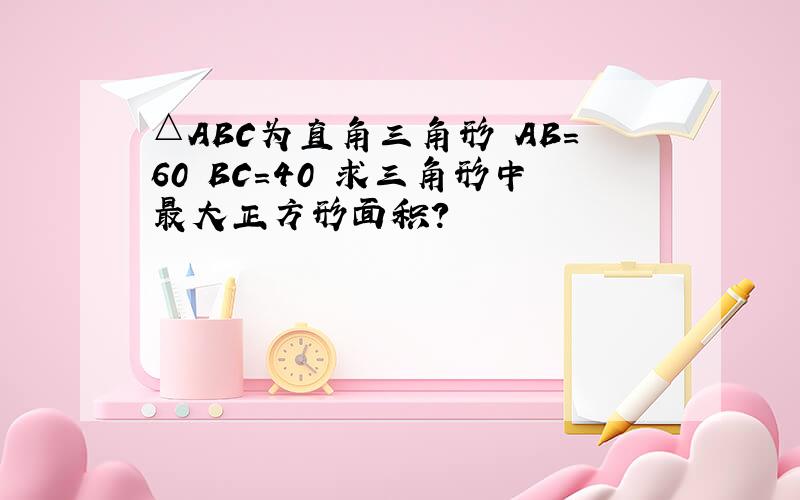 △ABC为直角三角形 AB=60 BC=40 求三角形中最大正方形面积?